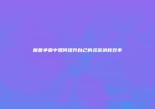 魔兽争霸中如何提升自己的资源消耗效率