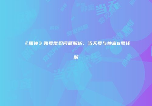 《原神》账号常见问题解析：当天号与神富6号详解