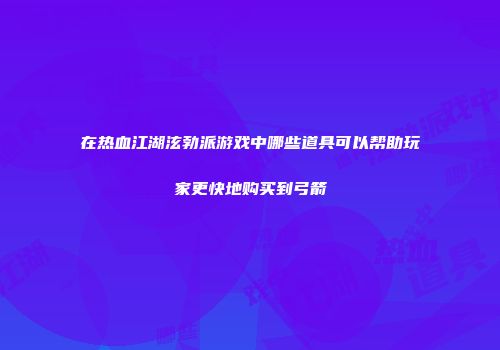 在热血江湖泫勃派游戏中哪些道具可以帮助玩家更快地购买到弓箭