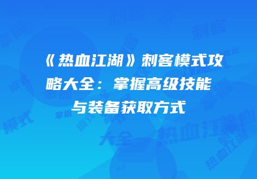《热血江湖》刺客模式攻略大全：掌握高级技能与装备获取方式