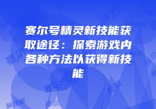 赛尔号精灵新技能获取途径:探索游戏内各种方法以获得新技能