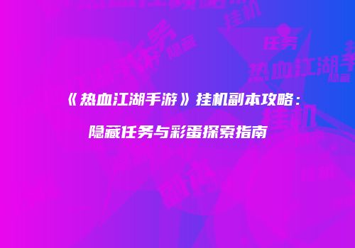 《热血江湖手游》挂机副本攻略：隐藏任务与彩蛋探索指南