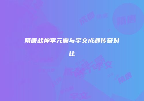 隋唐战神李元霸与宇文成都传奇对比