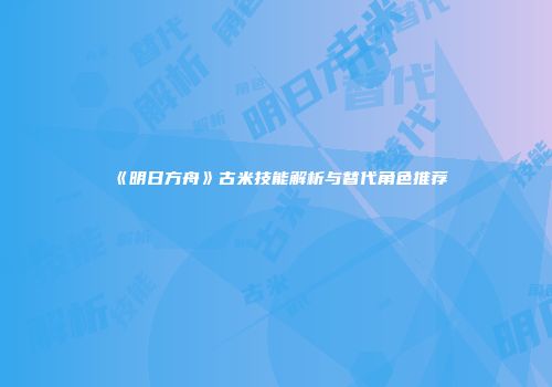《明日方舟》古米技能解析与替代角色推荐