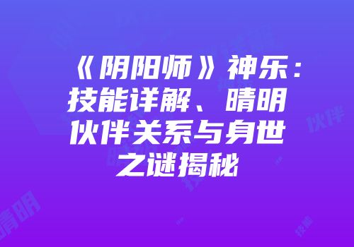 《阴阳师》神乐：技能详解、晴明伙伴关系与身世之谜揭秘