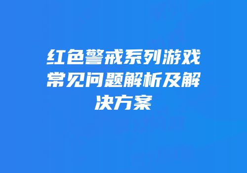 红色警戒系列游戏常见问题解析及解决方案