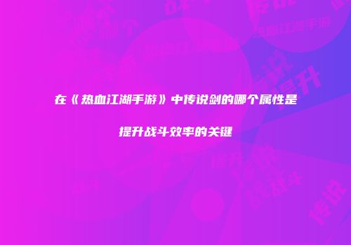 在《热血江湖手游》中传说剑的哪个属性是提升战斗效率的关键