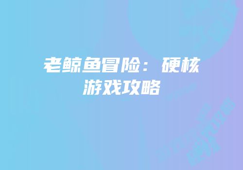 老鲸鱼冒险：硬核游戏攻略