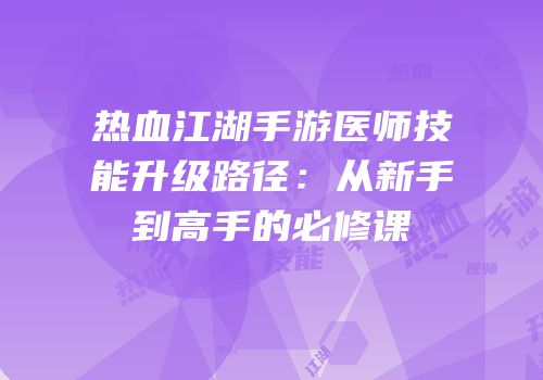 热血江湖手游医师技能升级路径：从新手到高手的必修课