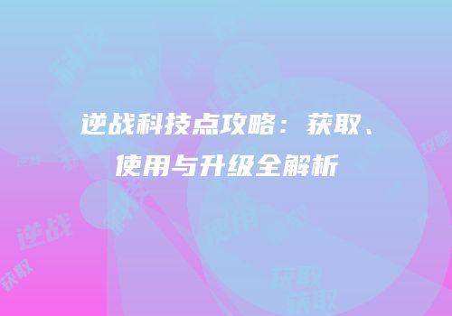 逆战科技点攻略：获取、使用与升级全解析