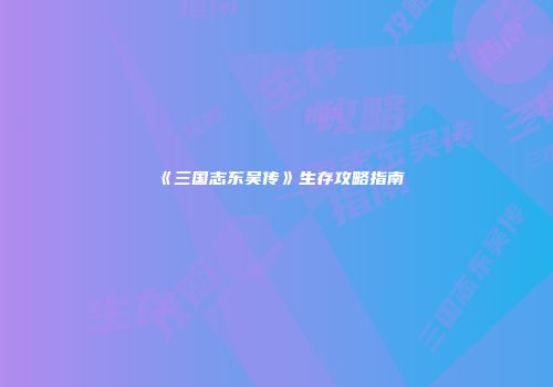 《三国志东吴传》生存攻略指南