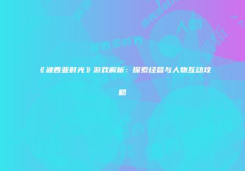 《波西亚时光》游戏解析：探索经营与人物互动攻略