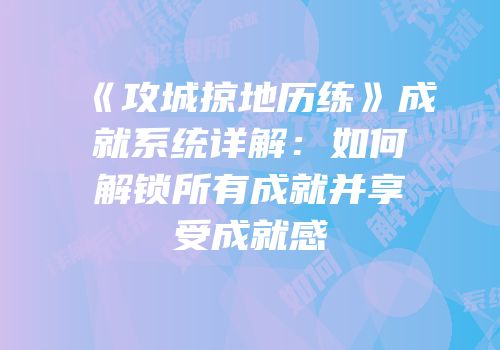 《攻城掠地历练》成就系统详解：如何解锁所有成就并享受成就感
