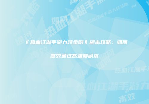 《热血江湖手游九转金刚》副本攻略:如何高效通过高难度副本