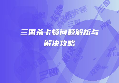 三国杀卡顿问题解析与解决攻略