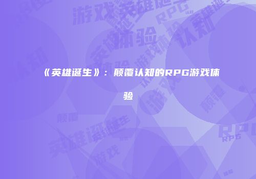 《英雄诞生》：颠覆认知的RPG游戏体验