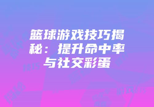 篮球游戏技巧揭秘：提升命中率与社交彩蛋