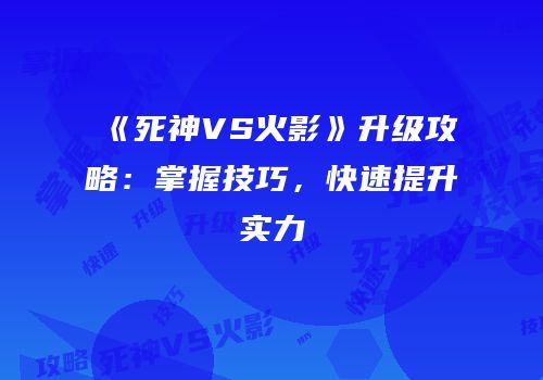 《死神VS火影》升级攻略：掌握技巧，快速提升实力