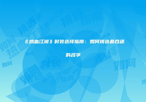 《热血江湖》时装选择指南：如何挑选最合适的名字