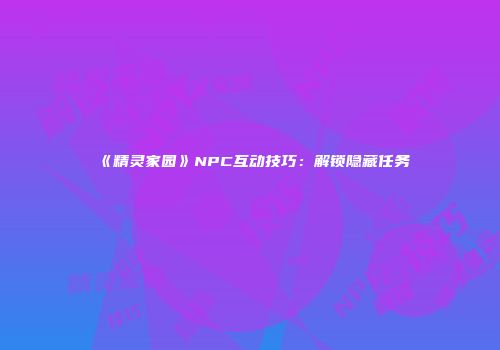 《精灵家园》NPC互动技巧：解锁隐藏任务