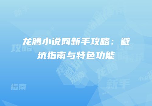 龙腾小说网新手攻略：避坑指南与特色功能