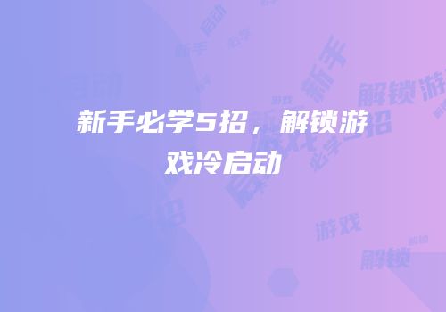 新手必学5招，解锁游戏冷启动