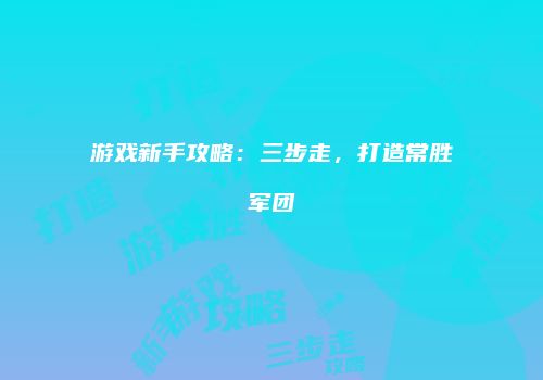 游戏新手攻略：三步走，打造常胜军团