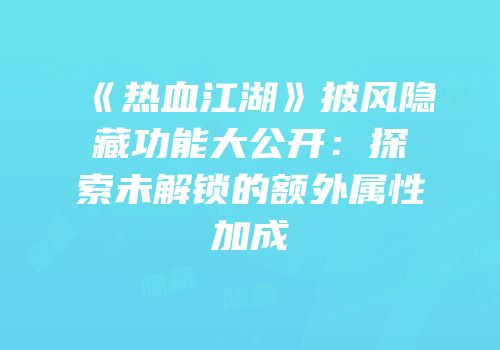 《热血江湖》披风隐藏功能大公开：探索未解锁的额外属性加成