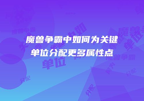 魔兽争霸中如何为关键单位分配更多属性点