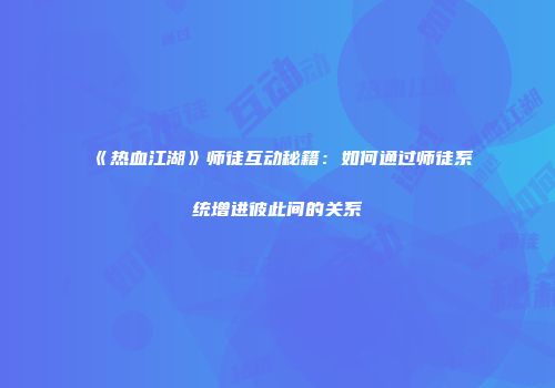 《热血江湖》师徒互动秘籍：如何通过师徒系统增进彼此间的关系