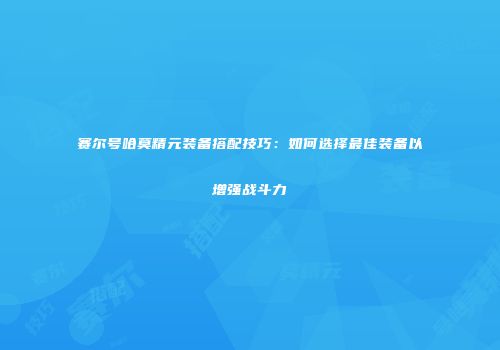赛尔号哈莫精元装备搭配技巧：如何选择最佳装备以增强战斗力