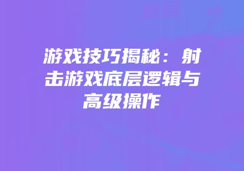 游戏技巧揭秘：射击游戏底层逻辑与高级操作