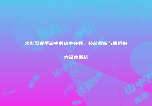 火影忍者手游中的山中井野：技能解析与角色魅力深度解析