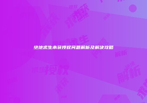 绝地求生未获授权问题解析及解决攻略