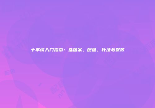 十字绣入门指南：选图案、配色、针法与保养