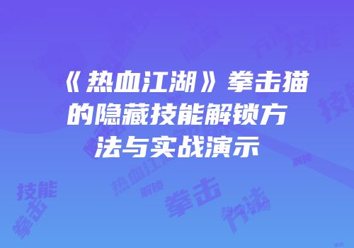 《热血江湖》拳击猫的隐藏技能解锁方法与实战演示