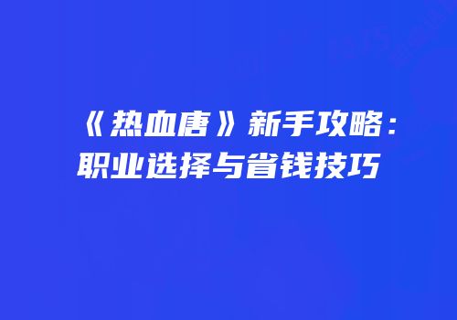 《热血唐》新手攻略：职业选择与省钱技巧