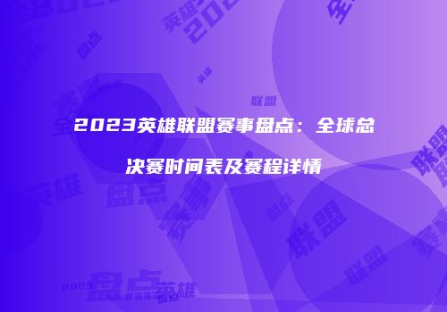 2023英雄联盟赛事盘点：全球总决赛时间表及赛程详情