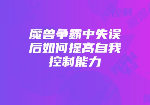 魔兽争霸中失误后如何提高自我控制能力