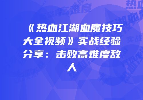 《热血江湖血魔技巧大全视频》实战经验分享：击败高难度敌人