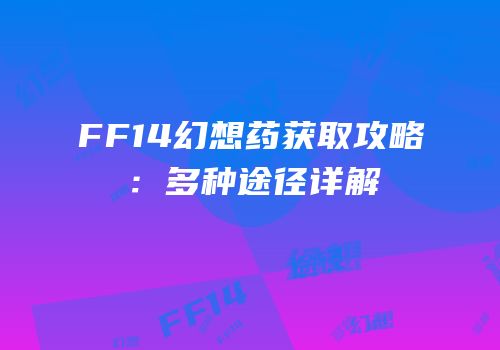 FF14幻想药获取攻略：多种途径详解