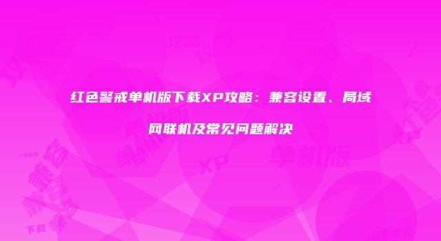 红色警戒单机版下载XP攻略：兼容设置、局域网联机及常见问题解决