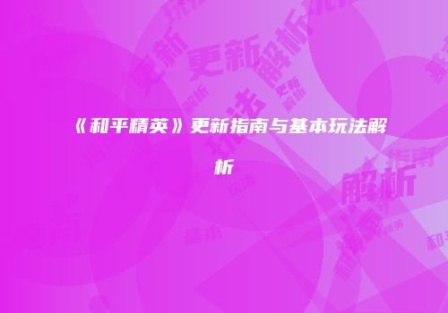 《和平精英》更新指南与基本玩法解析
