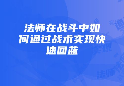 法师在战斗中如何通过战术实现快速回蓝