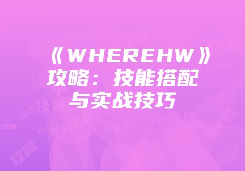 《WHEREHW》攻略：技能搭配与实战技巧