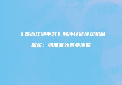 《热血江湖手游》脉冲技能冷却机制解析：如何有效避免浪费