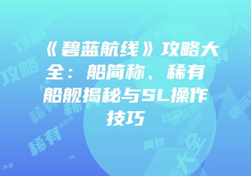 《碧蓝航线》攻略大全：船简称、稀有船舰揭秘与SL操作技巧