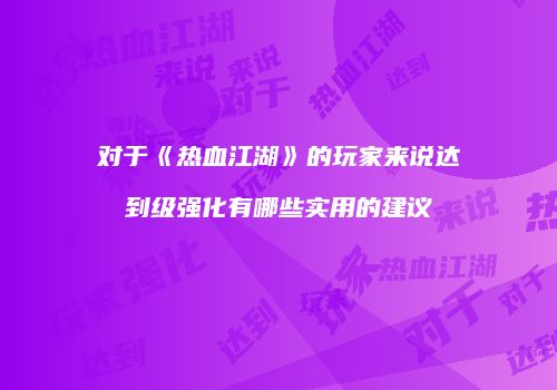 对于《热血江湖》的玩家来说达到级强化有哪些实用的建议