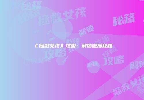 《拯救女孩》攻略：解锁救援秘籍