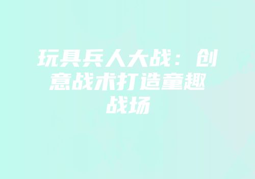 玩具兵人大战：创意战术打造童趣战场
